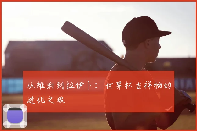 从维利到拉伊卜：世界杯吉祥物的进化之旅