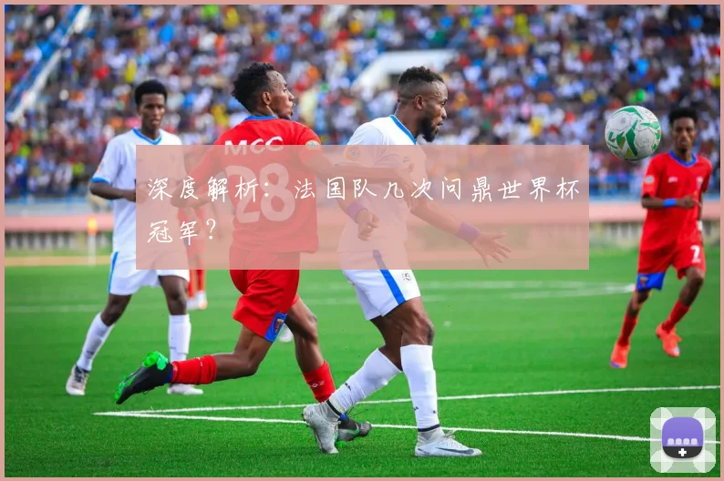 深度解析：法国队几次问鼎世界杯冠军？