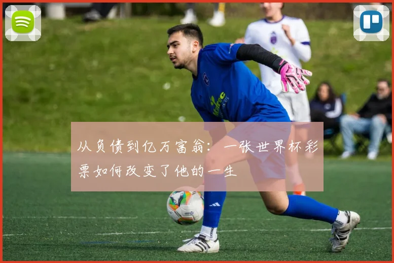 从负债到亿万富翁：一张世界杯彩票如何改变了他的一生