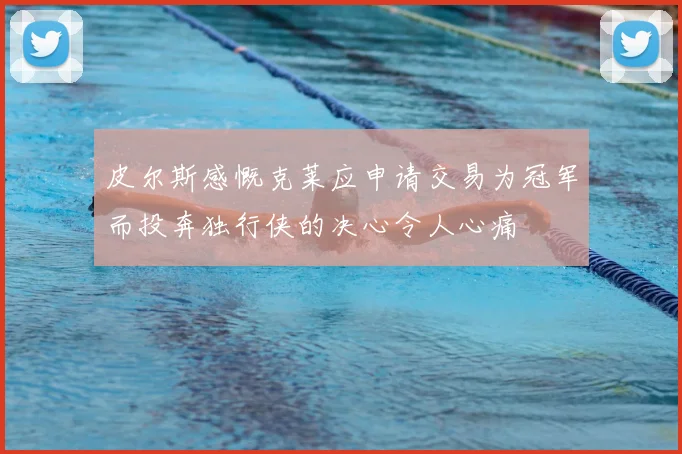 皮尔斯感慨克莱应申请交易为冠军而投奔独行侠的决心令人心痛