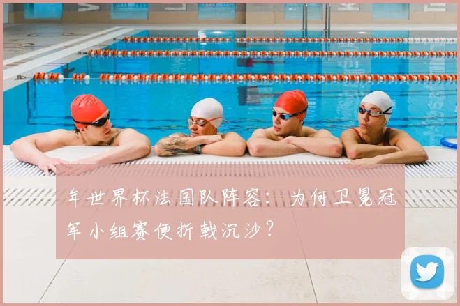 年世界杯法国队阵容:为何卫冕冠军小组赛便折戟沉沙?