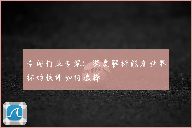 专访行业专家：深度解析能看世界杯的软件如何选择