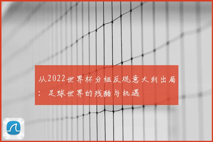 从2022世界杯分组反观意大利出局：足球世界的残酷与机遇