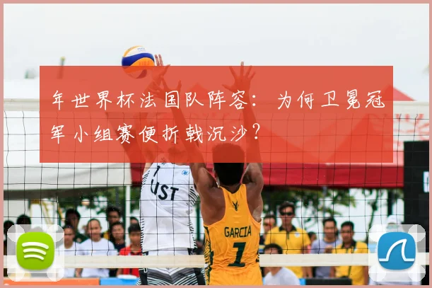 年世界杯法国队阵容:为何卫冕冠军小组赛便折戟沉沙?