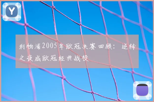 利物浦2005年欧冠决赛回顾：逆转之夜成欧冠经典战役