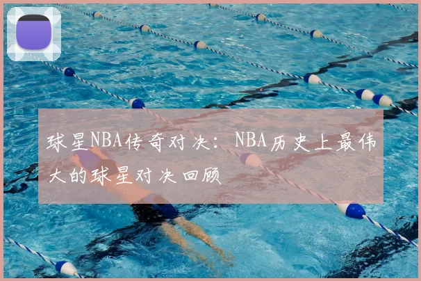 球星NBA传奇对决：NBA历史上最伟大的球星对决回顾