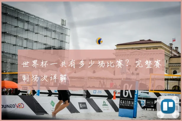 世界杯一共有多少场比赛?完整赛制场次详解