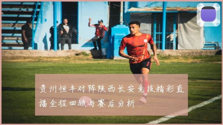 贵州恒丰对阵陕西长安竞技精彩直播全程回顾与赛后分析