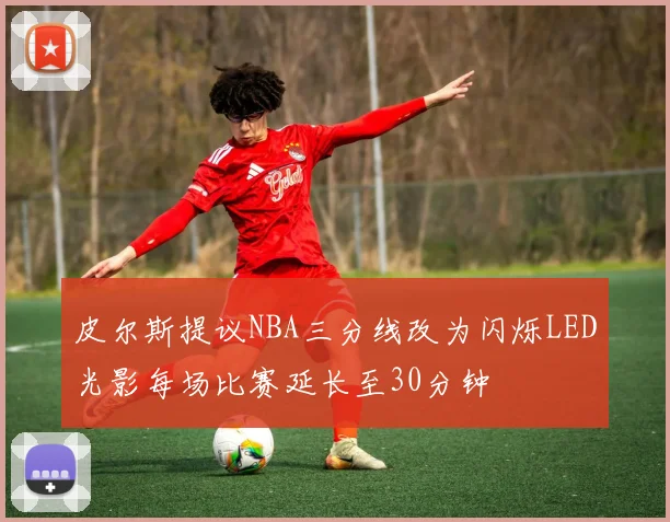 皮尔斯提议NBA三分线改为闪烁LED光影每场比赛延长至30分钟
