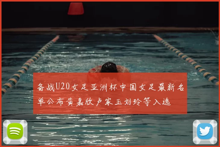 备战U20女足亚洲杯中国女足最新名单公布黄嘉欣卢家玉刘玲等入选