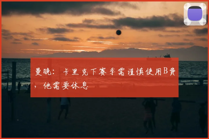 曼晚：卡里克下赛季需谨慎使用B费，他需要休息