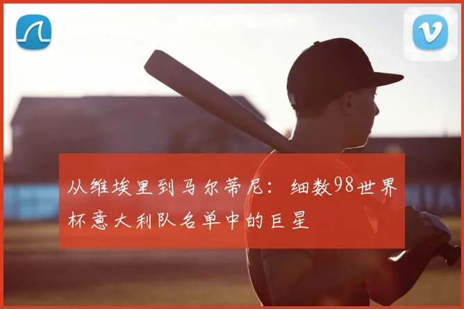 从维埃里到马尔蒂尼：细数98世界杯意大利队名单中的巨星