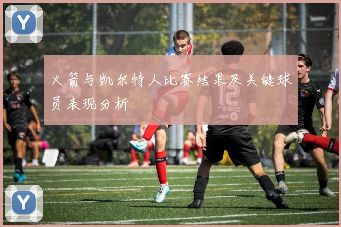 火箭与凯尔特人比赛结果及关键球员表现分析