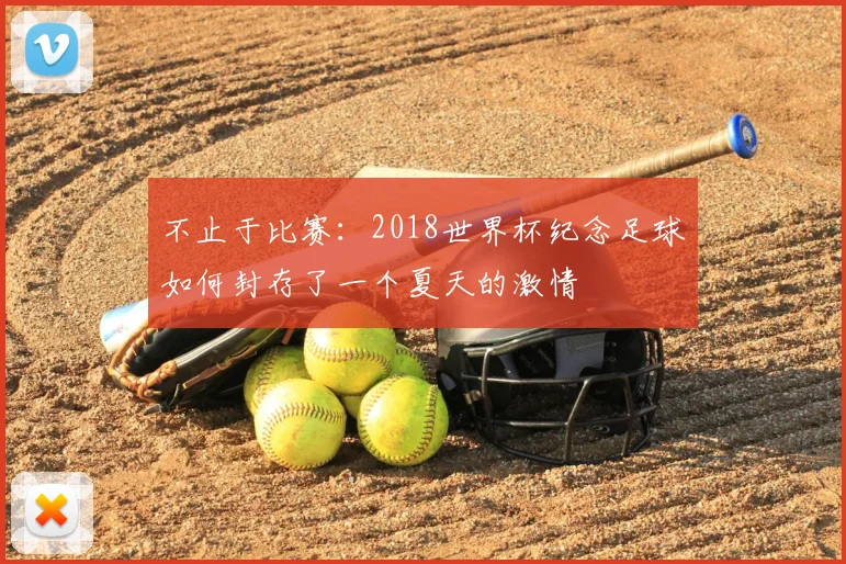 不止于比赛：2018世界杯纪念足球如何封存了一个夏天的激情