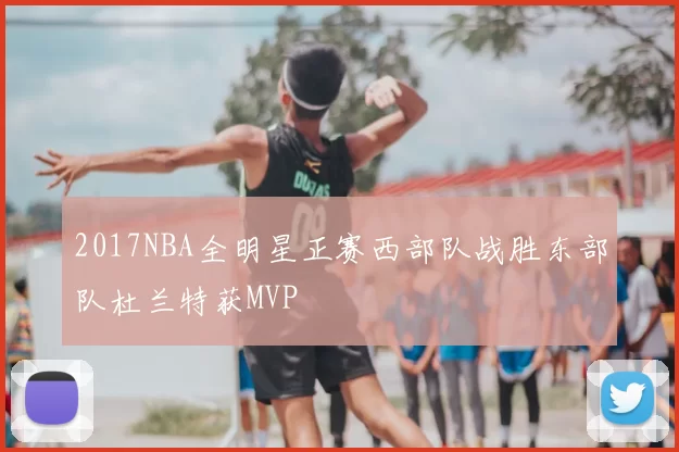 2017NBA全明星正赛西部队战胜东部队杜兰特获MVP