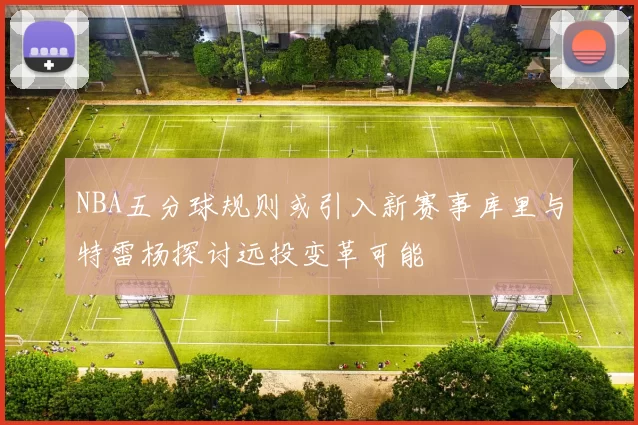 NBA五分球规则或引入新赛事库里与特雷杨探讨远投变革可能