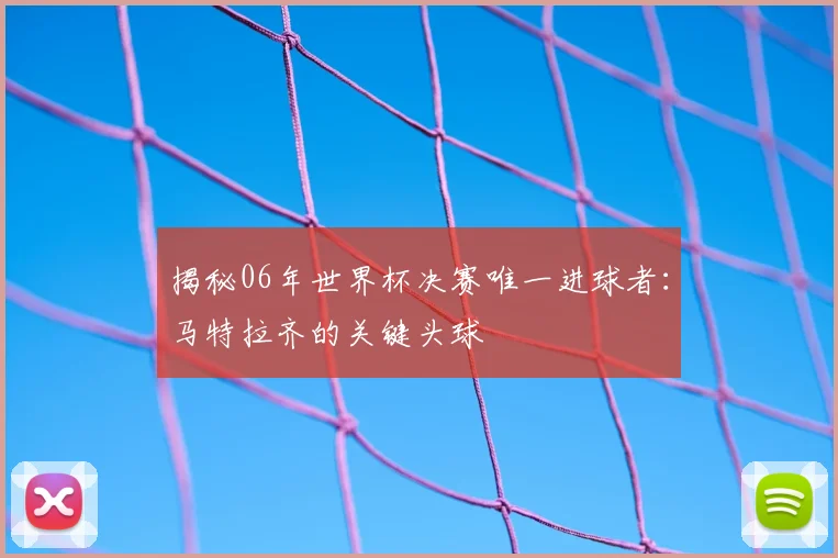 揭秘06年世界杯决赛唯一进球者：马特拉齐的关键头球