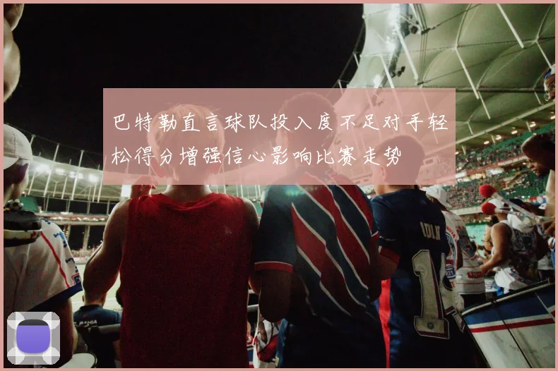 巴特勒直言球队投入度不足对手轻松得分增强信心影响比赛走势