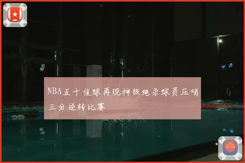 NBA五十佳球再现神级绝杀球员压哨三分逆转比赛