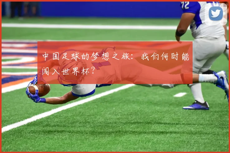 中国足球的梦想之旅：我们何时能闯入世界杯？