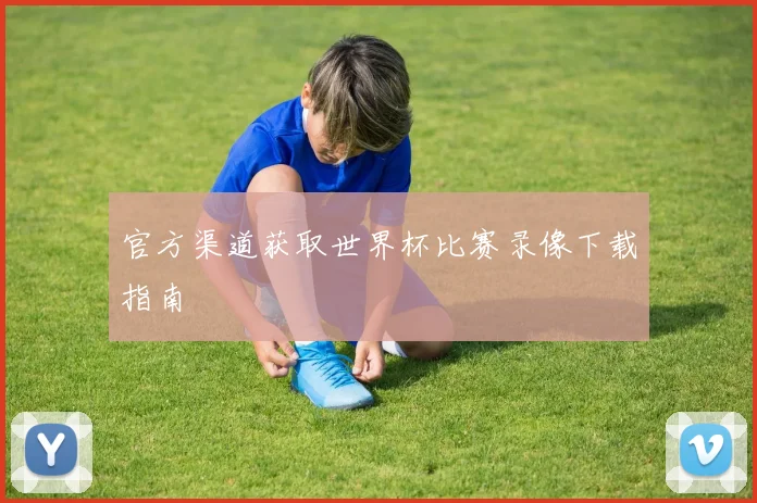 官方渠道获取世界杯比赛录像下载指南