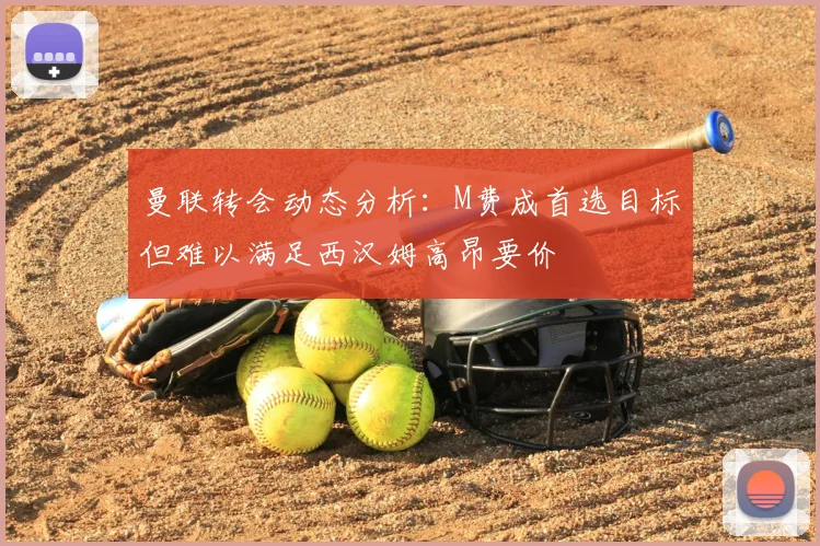 曼联转会动态分析：M费成首选目标但难以满足西汉姆高昂要价