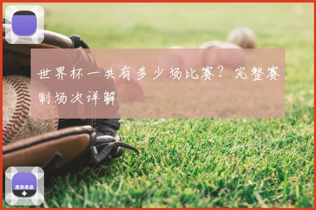 世界杯一共有多少场比赛?完整赛制场次详解
