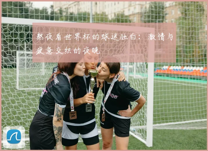 熬夜看世界杯的球迷独白:激情与疲惫交织的夜晚