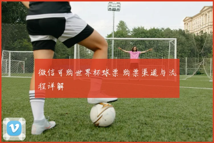 微信可购世界杯球票 购票渠道与流程详解