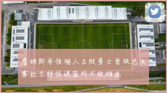 詹姆斯率领湖人击败勇士晋级总决赛杜兰特伤退篮网不敌雄鹿