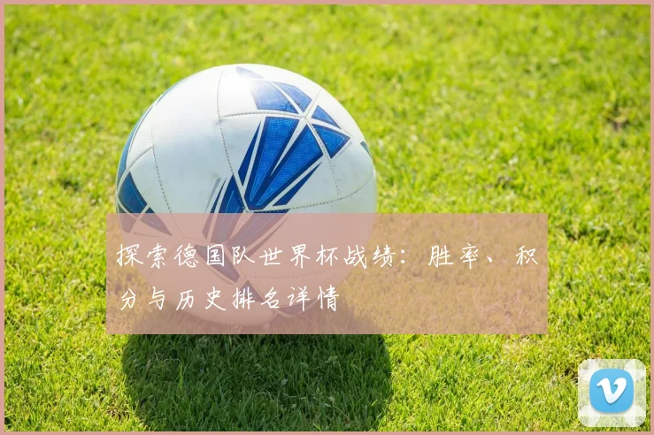 探索德国队世界杯战绩：胜率、积分与历史排名详情