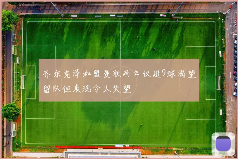 齐尔克泽加盟曼联两年仅进9球渴望留队但表现令人失望