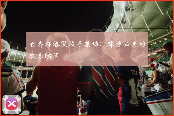 世界杯爆笑段子集锦：球迷必看的欢乐瞬间