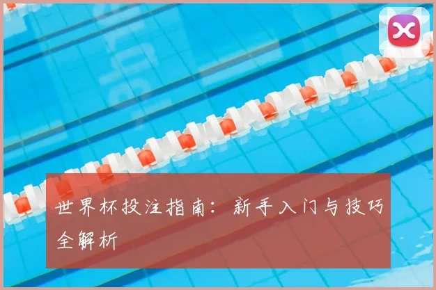 世界杯投注指南：新手入门与技巧全解析