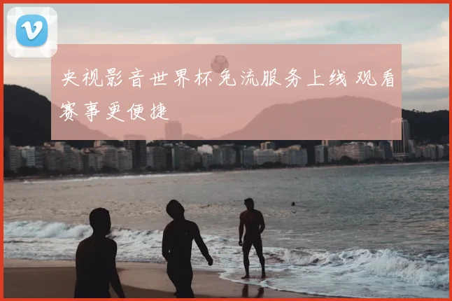 央视影音世界杯免流服务上线 观看赛事更便捷