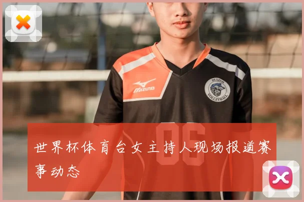 世界杯体育台女主持人现场报道赛事动态