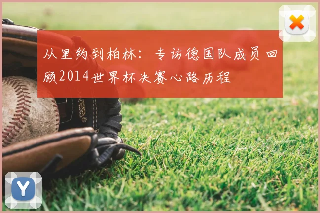 从里约到柏林：专访德国队成员回顾2014世界杯决赛心路历程