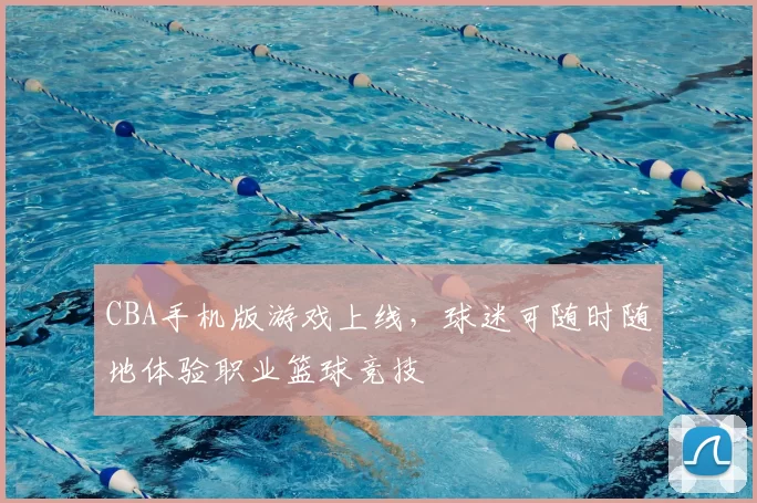 CBA手机版游戏上线，球迷可随时随地体验职业篮球竞技