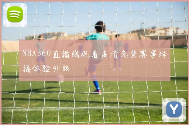 NBA360直播线观看高清免费赛事转播体验升级