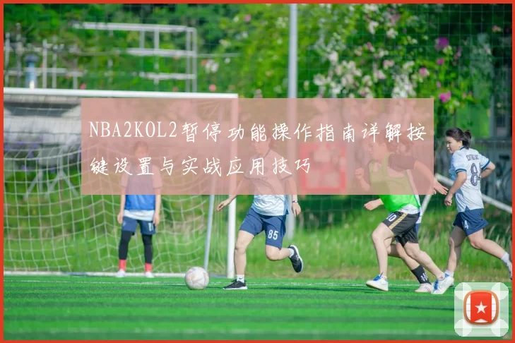 NBA2KOL2暂停功能操作指南详解按键设置与实战应用技巧