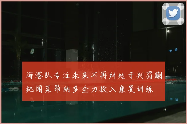 海港队专注未来不再纠结于判罚蒯纪闻莱昂纳多全力投入康复训练