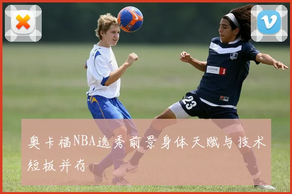 奥卡福NBA选秀前景身体天赋与技术短板并存