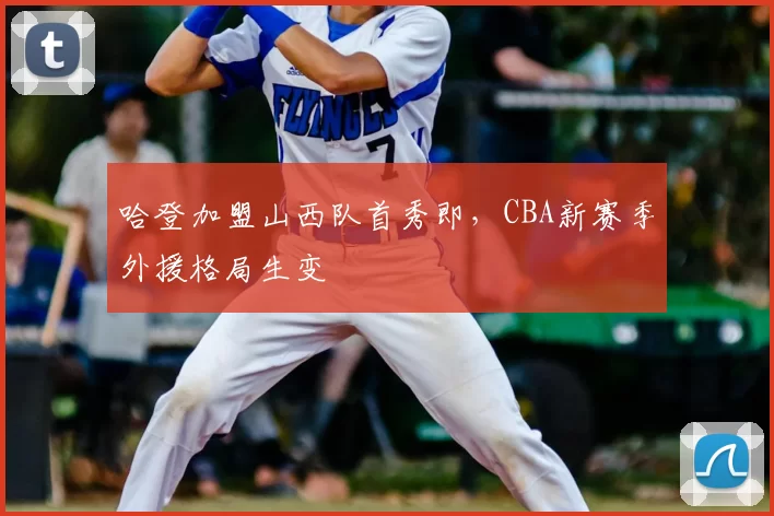 哈登加盟山西队首秀即，CBA新赛季外援格局生变