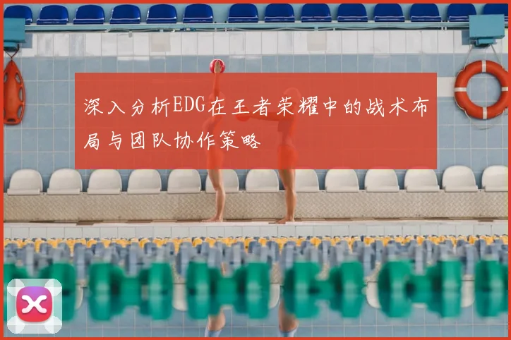 深入分析EDG在王者荣耀中的战术布局与团队协作策略