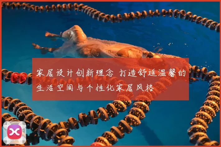 家居设计创新理念 打造舒适温馨的生活空间与个性化家居风格