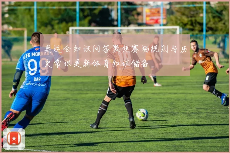 奥运会知识问答聚焦赛场规则与历史常识更新体育知识储备