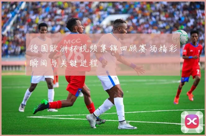 德国欧洲杯视频集锦回顾赛场精彩瞬间与关键进程