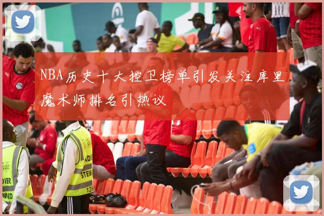NBA历史十大控卫榜单引发关注库里魔术师排名引热议