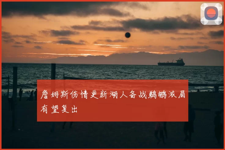 詹姆斯伤情更新湖人备战鹈鹕浓眉有望复出