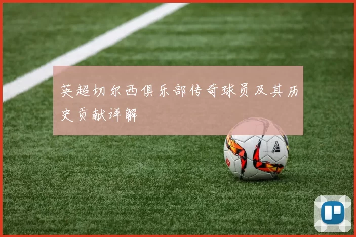 英超切尔西俱乐部传奇球员及其历史贡献详解